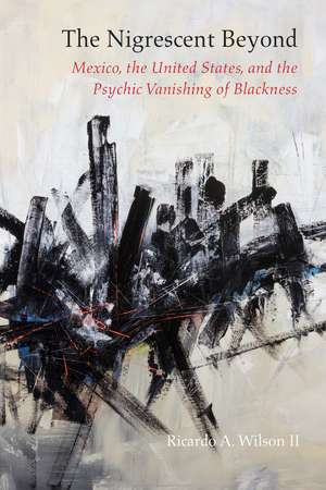 The Nigrescent Beyond: Mexico, the United States, and the Psychic Vanishing of Blackness de Ricardo A. Wilson, II