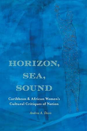 Horizon, Sea, Sound: Caribbean and African Women's Cultural Critiques of Nation de Andrea A. Davis