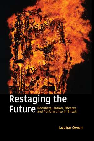 Restaging the Future: Neoliberalization, Theater, and Performance in Britain de Louise Owen