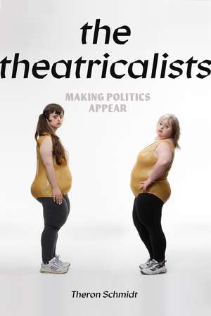 The Theatricalists: Making Politics Appear de Theron Schmidt