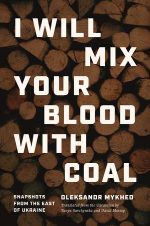 I Will Mix Your Blood with Coal: Snapshots from the East of Ukraine de Oleksandr Mykhed