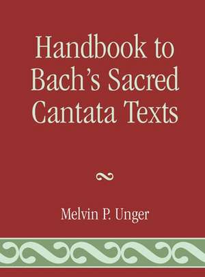 Handbook to Bach's Sacred Cantata Texts de Melvin P. Unger