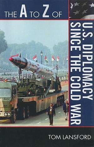 The A to Z of U.S. Diplomacy Since the Cold War de Professor Tom Lansford