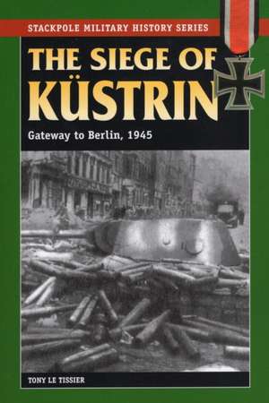 The Siege of Kustrin: Gateway to Berlin, 1945 de Tony LeTissier