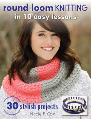 Round Loom Knitting in 10 Easy Lessons de Nicole F. Cox