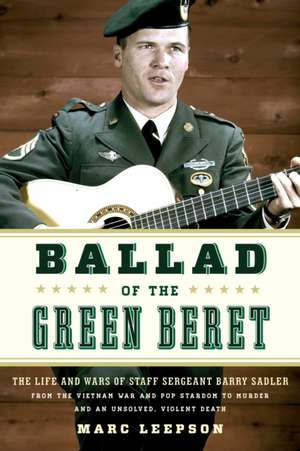 Balladeer of the Green Berets: The Life and Wars of Staff Sergeant Barry Sadler from the Vietnam War and Pop Stardom to Murder and an Unsolved, Viole de Marc Leepson