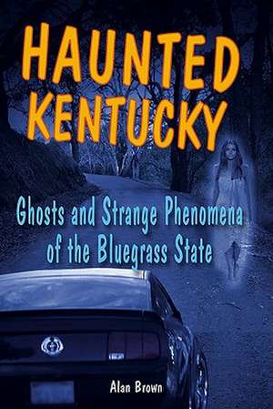 Haunted Kentucky: Ghosts and Phenomena of the Bluegrass State de Alan Brown