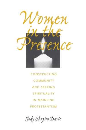 Women in the Presence – Constructing Community and Seeking Spirituality in Mainline Protestantism de Jody Shapiro Davie