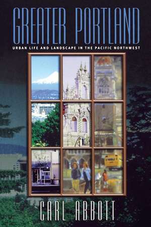 Greater Portland – Urban Life and Landscape in the Pacific Northwest de Carl Abbott