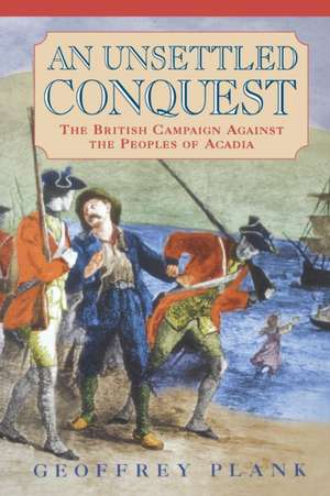 An Unsettled Conquest – The British Campaign Against the Peoples of Acadia de Geoffrey Plank