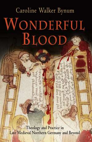 Wonderful Blood – Theology and Practice in Late Medieval Northern Germany and Beyond de Caroline Walker Bynum