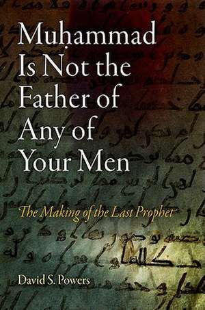 Muhammad Is Not the Father of Any of Your Men – The Making of the Last Prophet de David S. Powers