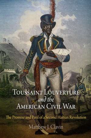 Toussaint Louverture and the American Civil War – The Promise and Peril of a Second Haitian Revolution de Matthew J. Clavin