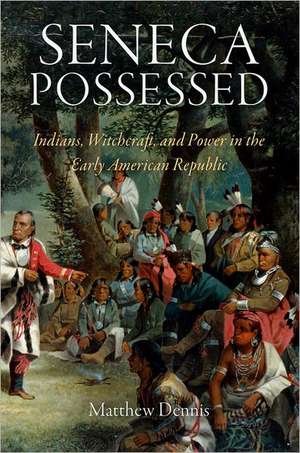 Seneca Possessed – Indians, Witchcraft, and Power in the Early American Republic de Matthew Dennis