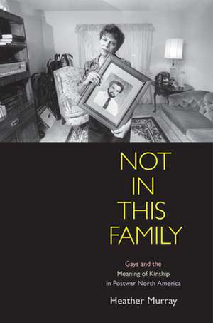 Not in This Family – Gays and the Meaning of Kinship in Postwar North America de Heather Murray