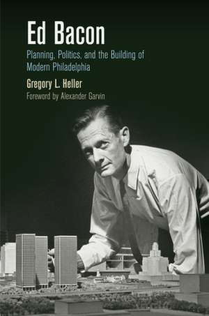 Ed Bacon – Planning, Politics, and the Building of Modern Philadelphia de Gregory L. Heller