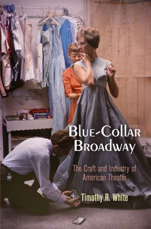 Blue–Collar Broadway – The Craft and Industry of American Theater de Timothy R. White