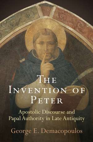 The Invention of Peter – Apostolic Discourse and Papal Authority in Late Antiquity de George E. Demacopoulos