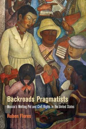 Backroads Pragmatists – Mexico`s Melting Pot and Civil Rights in the United States de Ruben Flores