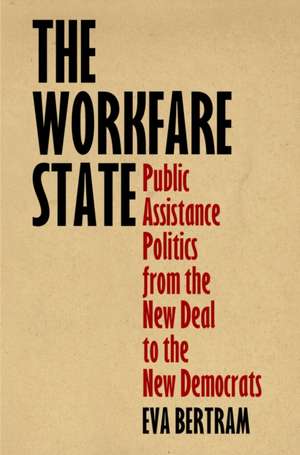 The Workfare State – Public Assistance Politics from the New Deal to the New Democrats de Eva Bertram