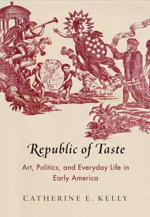 Republic of Taste – Art, Politics, and Everyday Life in Early America de Catherine E. Kelly