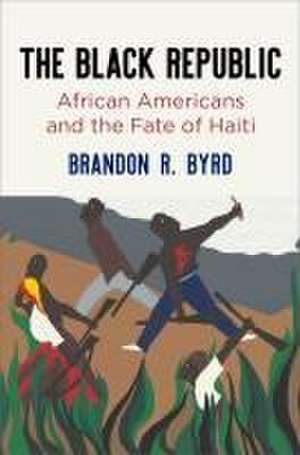 The Black Republic – African Americans and the Fate of Haiti de Brandon R. Byrd