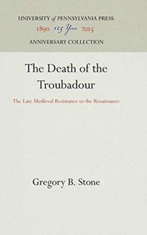 The Death of the Troubadour – The Late Medieval Resistance to the Renaissance de Gregory B. Stone