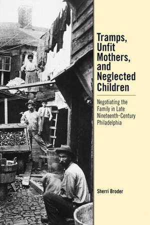 Tramps, Unfit Mothers, and Neglected Children – Negotiating the Family in Nineteenth–Century Philadelphia de Sherri Broder