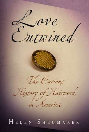 Love Entwined – The Curious History of Hairwork in America de Helen Sheumaker