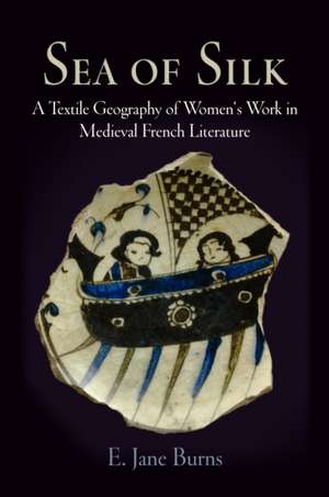 Sea of Silk – A Textile Geography of Women`s Work in Medieval French Literature de E. Jane Burns