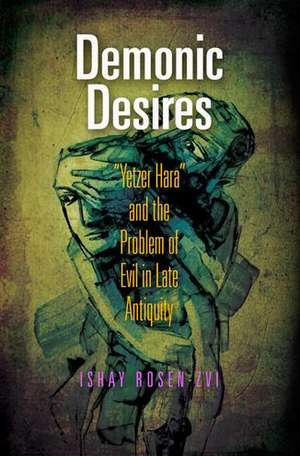 Demonic Desires – "Yetzer Hara" and the Problem of Evil in Late Antiquity de Ishay Rosen–zvi