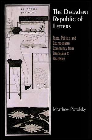 The Decadent Republic of Letters: Taste, Politics, and Cosmopolitan Community from Baudelaire to Beardsley de Matthew Potolsky