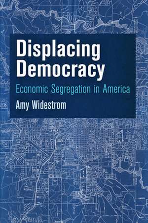 Displacing Democracy – Economic Segregation in America de Amy Widestrom