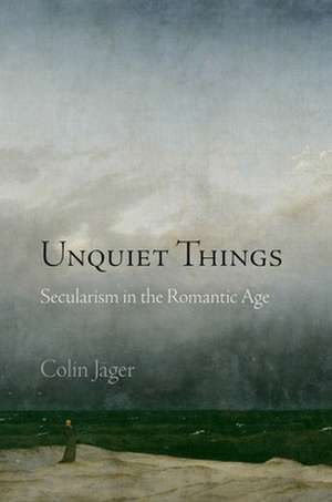 Unquiet Things – Secularism in the Romantic Age de Colin Jager