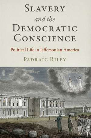 Slavery and the Democratic Conscience – Political Life in Jeffersonian America de Padraig Riley