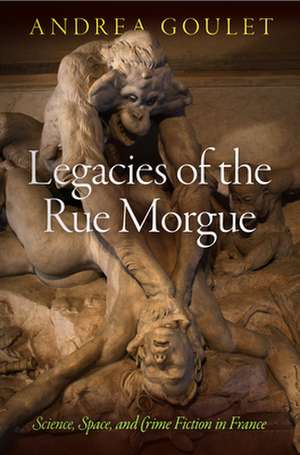 Legacies of the Rue Morgue – Science, Space, and Crime Fiction in France de Andrea Goulet