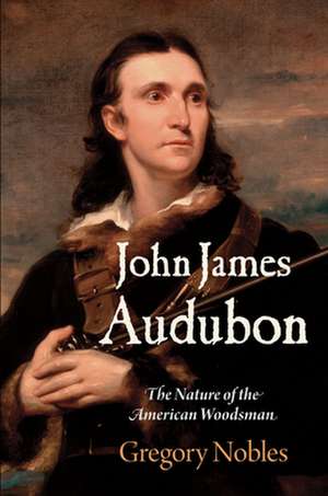 John James Audubon – The Nature of the American Woodsman de Gregory Nobles