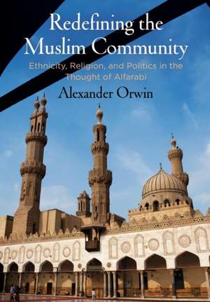 Redefining the Muslim Community – Ethnicity, Religion, and Politics in the Thought of Alfarabi de Alexander Orwin