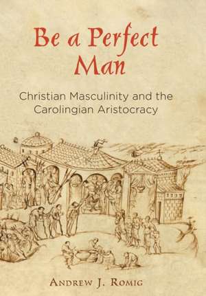 Be a Perfect Man – Christian Masculinity and the Carolingian Aristocracy de Andrew J. Romig