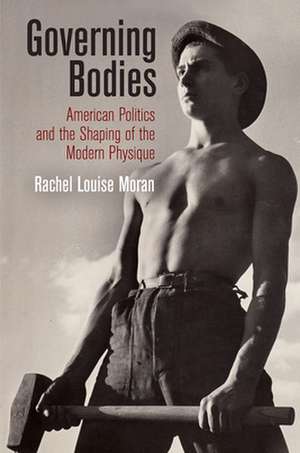 Governing Bodies – American Politics and the Shaping of the Modern Physique de Rachel Louise Moran