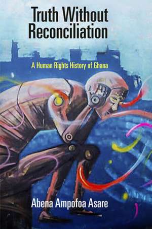 Truth Without Reconciliation – A Human Rights History of Ghana de Abena Ampofoa Asare