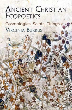 Ancient Christian Ecopoetics – Cosmologies, Saints, Things de Virginia Burrus