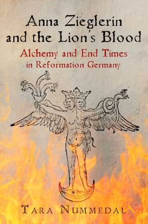 Anna Zieglerin and the Lion`s Blood – Alchemy and End Times in Reformation Germany de Tara Nummedal