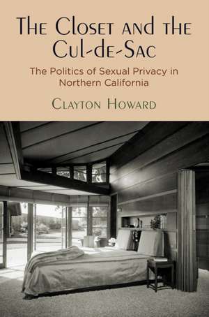 The Closet and the Cul–de–Sac – The Politics of Sexual Privacy in Northern California de Clayton Howard