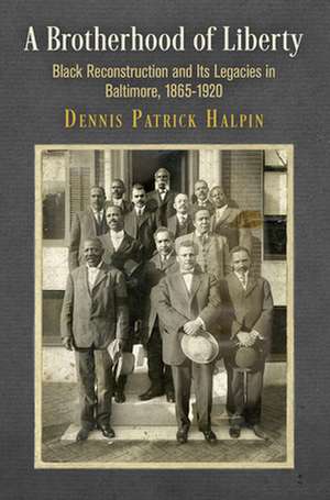 A Brotherhood of Liberty – Black Reconstruction and Its Legacies in Baltimore, 1865–1920 de Dennis Patrick Halpin