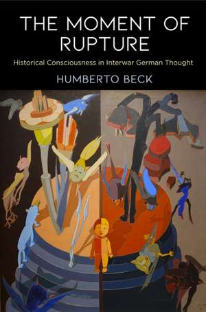 The Moment of Rupture – Historical Consciousness in Interwar German Thought de Humberto Beck