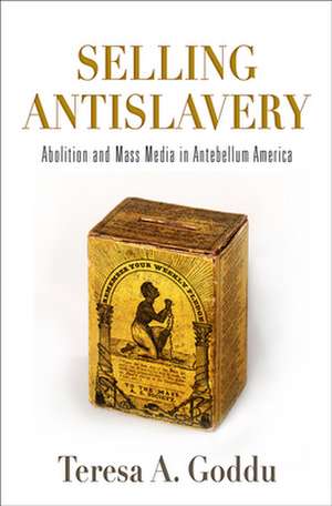 Selling Antislavery – Abolition and Mass Media in Antebellum America de Teresa A. Goddu