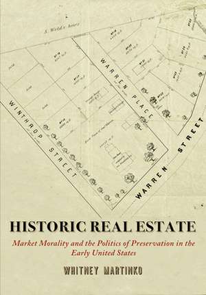 Historic Real Estate – Market Morality and the Politics of Preservation in the Early United States de Whitney Martinko