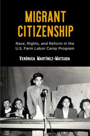 Migrant Citizenship – Race, Rights, and Reform in the U.S. Farm Labor Camp Program de Verónica Martínez–matsud