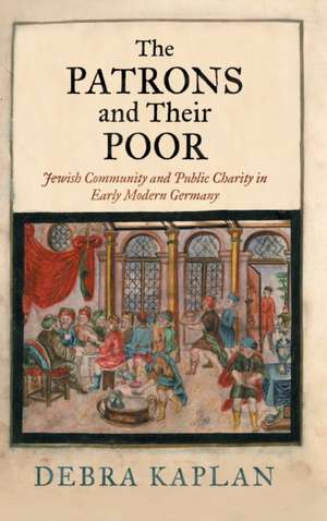 The Patrons and Their Poor – Jewish Community and Public Charity in Early Modern Germany de Debra Kaplan